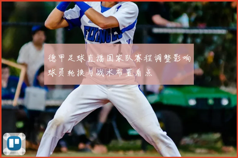 德甲足球直播国家队赛程调整影响球员轮换与战术布置看点