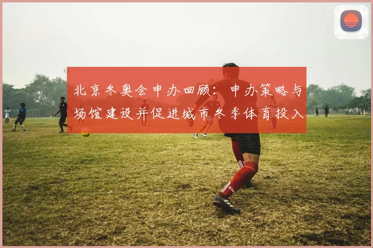 北京冬奥会申办回顾:申办策略与场馆建设并促进城市冬季体育投入