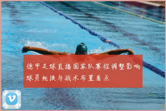 德甲足球直播国家队赛程调整影响球员轮换与战术布置看点