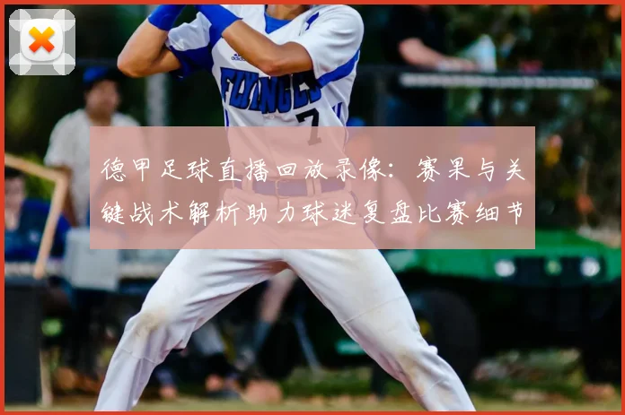 德甲足球直播回放录像：赛果与关键战术解析助力球迷复盘比赛细节